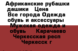 Африканские рубашки дашики › Цена ­ 2 299 - Все города Одежда, обувь и аксессуары » Мужская одежда и обувь   . Карачаево-Черкесская респ.,Черкесск г.